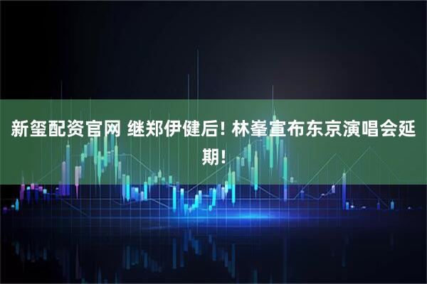 新玺配资官网 继郑伊健后! 林峯宣布东京演唱会延期!
