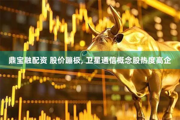 鼎宝融配资 股价蹦极, 卫星通信概念股热度高企