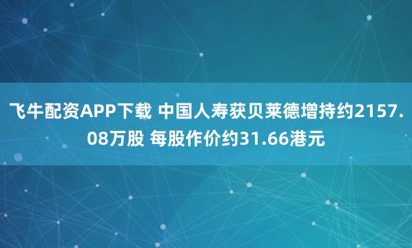 飞牛配资APP下载 中国人寿获贝莱德增持约2157.08万股 每股作价约31.66港元