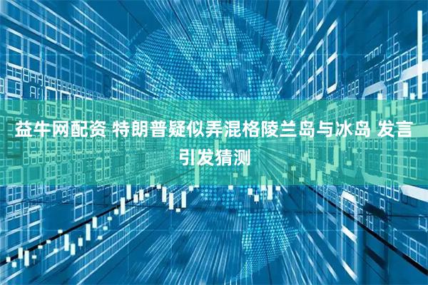 益牛网配资 特朗普疑似弄混格陵兰岛与冰岛 发言引发猜测