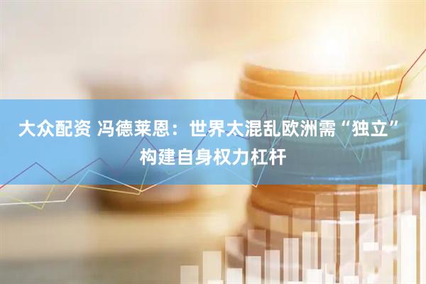 大众配资 冯德莱恩：世界太混乱欧洲需“独立” 构建自身权力杠杆