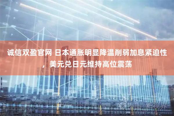 诚信双盈官网 日本通胀明显降温削弱加息紧迫性，美元兑日元维持高位震荡