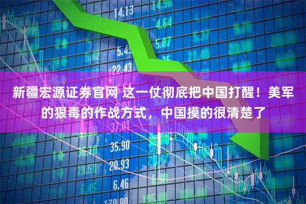 新疆宏源证券官网 这一仗彻底把中国打醒！美军的狠毒的作战方式，中国摸的很清楚了