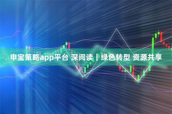 申宝策略app平台 深阅读｜绿色转型 资源共享