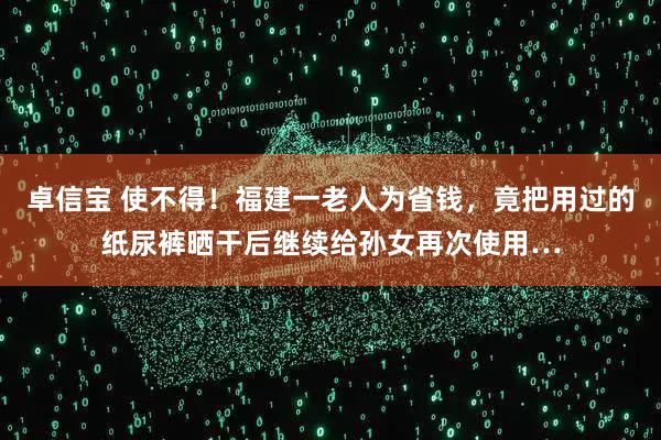 卓信宝 使不得！福建一老人为省钱，竟把用过的纸尿裤晒干后继续给孙女再次使用…