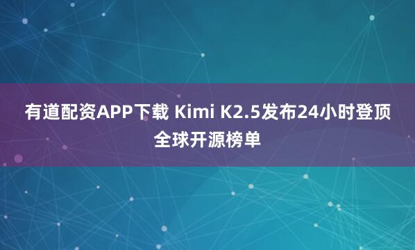 有道配资APP下载 Kimi K2.5发布24小时登顶全球开源榜单