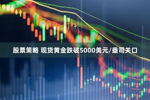 股票策略 现货黄金跌破5000美元/盎司关口