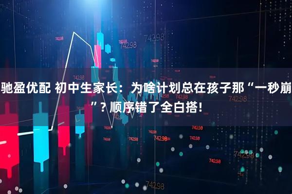 驰盈优配 初中生家长：为啥计划总在孩子那“一秒崩”? 顺序错了全白搭!