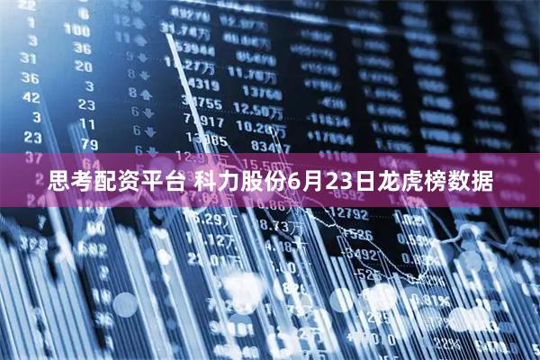思考配资平台 科力股份6月23日龙虎榜数据