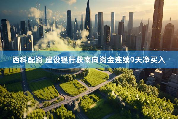 西科配资 建设银行获南向资金连续9天净买入