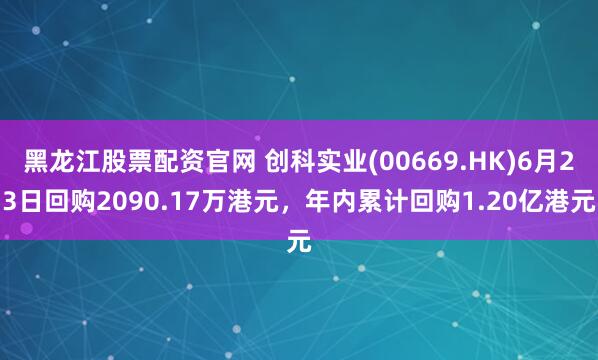 黑龙江股票配资官网 创科实业(00669.HK)6月23日回购2090.17万港元，年内累计回购1.20亿港元