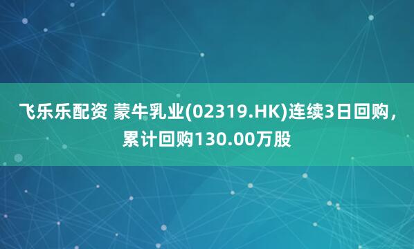 飞乐乐配资 蒙牛乳业(02319.HK)连续3日回购，累计回购130.00万股