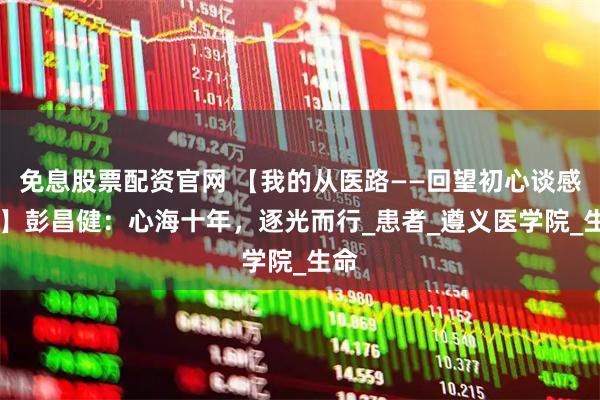免息股票配资官网 【我的从医路——回望初心谈感想 】彭昌健：心海十年，逐光而行_患者_遵义医学院_生命