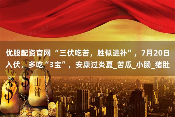 优股配资官网 “三伏吃苦，胜似进补”，7月20日入伏，多吃“3宝”，安康过炎夏_苦瓜_小肠_猪肚