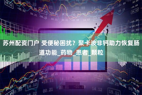 苏州配资门户 受便秘困扰？聚卡波非钙助力恢复肠道功能_药物_患者_颗粒