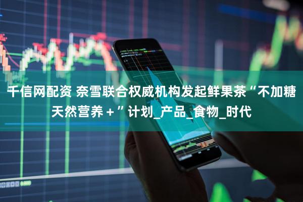 千信网配资 奈雪联合权威机构发起鲜果茶“不加糖天然营养＋”计划_产品_食物_时代