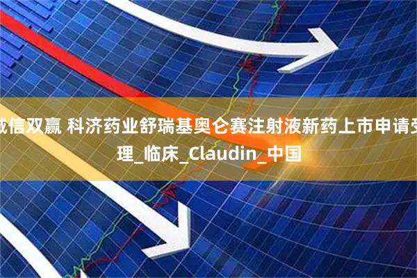 诚信双赢 科济药业舒瑞基奥仑赛注射液新药上市申请受理_临床_Claudin_中国
