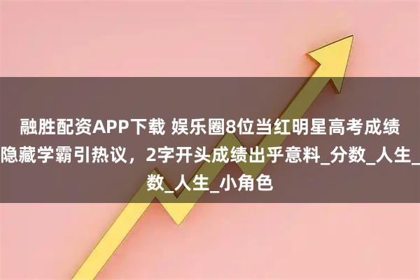 融胜配资APP下载 娱乐圈8位当红明星高考成绩曝光，隐藏学霸引热议，2字开头成绩出乎意料_分数_人生_小角色