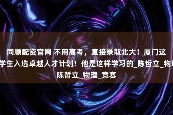 同顺配资官网 不用高考，直接录取北大！厦门这位高二学生入选卓越人才计划！他是这样学习的_陈哲立_物理_竞赛