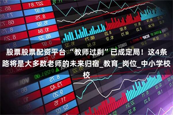 股票股票配资平台 “教师过剩”已成定局！这4条路将是大多数老师的未来归宿_教育_岗位_中小学校