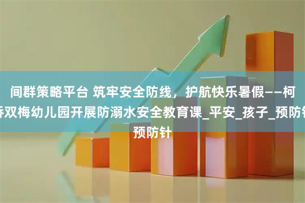 间群策略平台 筑牢安全防线，护航快乐暑假——柯桥双梅幼儿园开展防溺水安全教育课_平安_孩子_预防针