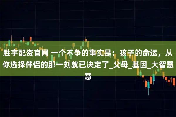 胜宇配资官网 一个不争的事实是：孩子的命运，从你选择伴侣的那一刻就已决定了_父母_基因_大智慧