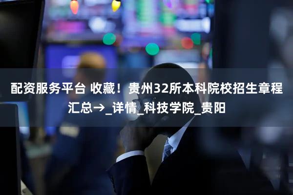 配资服务平台 收藏！贵州32所本科院校招生章程汇总→_详情_科技学院_贵阳