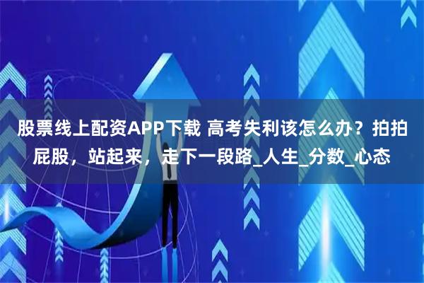 股票线上配资APP下载 高考失利该怎么办？拍拍屁股，站起来，走下一段路_人生_分数_心态