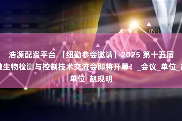 浩源配资平台 【纽勤参会邀请】2025 第十五届食品微生物检测与控制技术交流会即将开幕！_会议_单位_赵现明