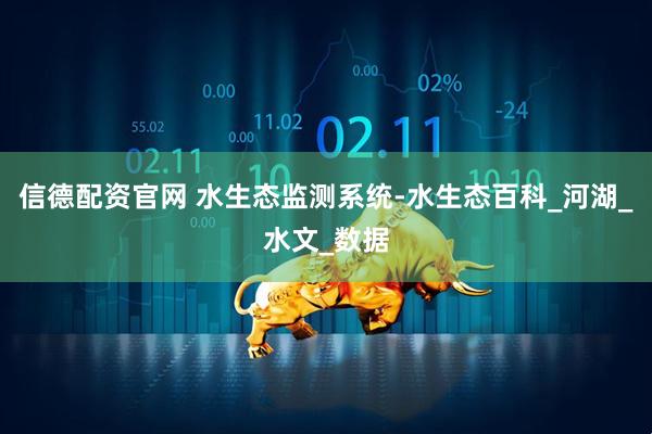 信德配资官网 水生态监测系统-水生态百科_河湖_水文_数据