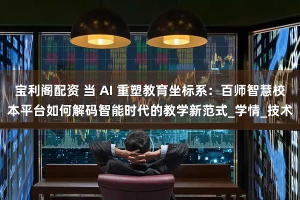 宝利阁配资 当 AI 重塑教育坐标系：百师智慧校本平台如何解码智能时代的教学新范式_学情_技术