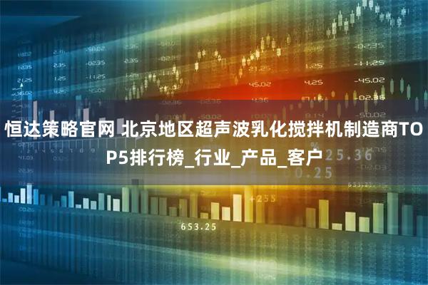 恒达策略官网 北京地区超声波乳化搅拌机制造商TOP5排行榜_行业_产品_客户