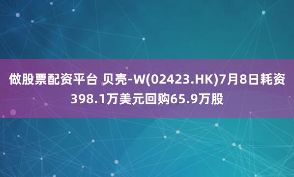 做股票配资平台 贝壳-W(02423.HK)7月8日耗资398.1万美元回购65.9万股