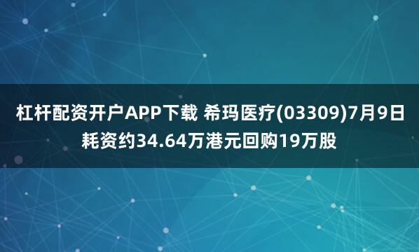 杠杆配资开户APP下载 希玛医疗(03309)7月9日耗资约34.64万港元回购19万股