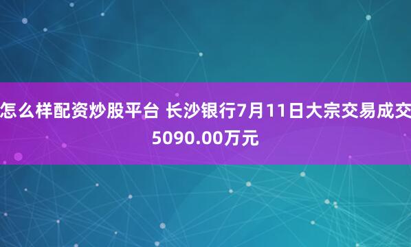 怎么样配资炒股平台 长沙银行7月11日大宗交易成交5090.00万元