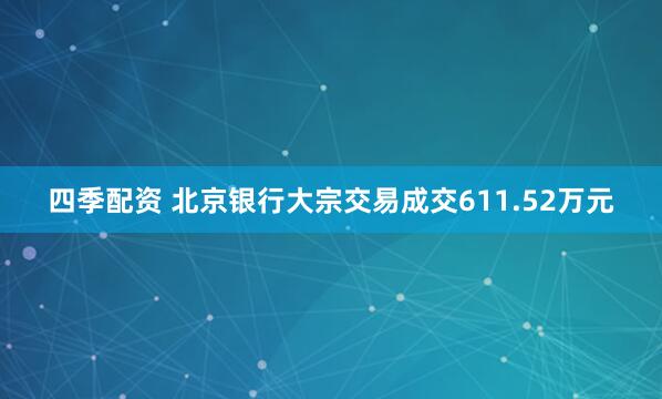 四季配资 北京银行大宗交易成交611.52万元