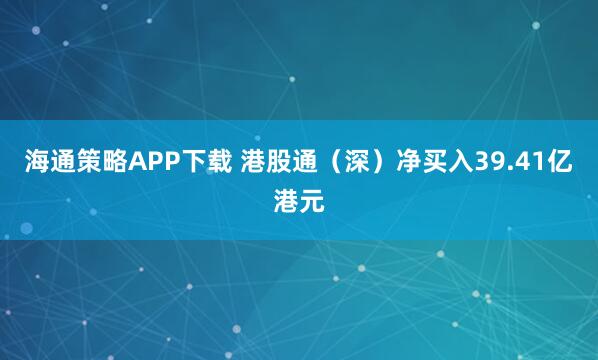 海通策略APP下载 港股通（深）净买入39.41亿港元