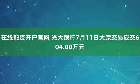 在线配资开户官网 光大银行7月11日大宗交易成交604.00万元