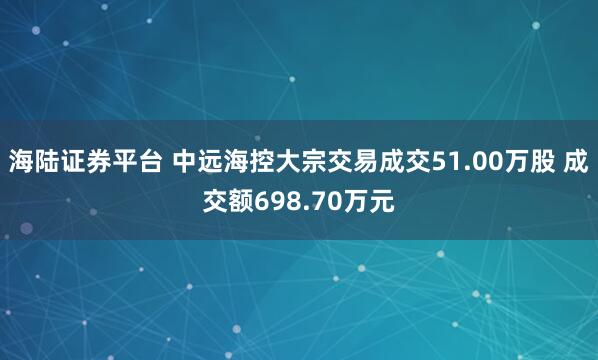 海陆证券平台 中远海控大宗交易成交51.00万股 成交额698.70万元