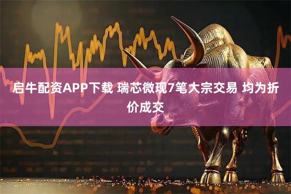 启牛配资APP下载 瑞芯微现7笔大宗交易 均为折价成交