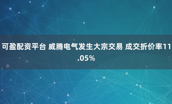 可盈配资平台 威腾电气发生大宗交易 成交折价率11.05%