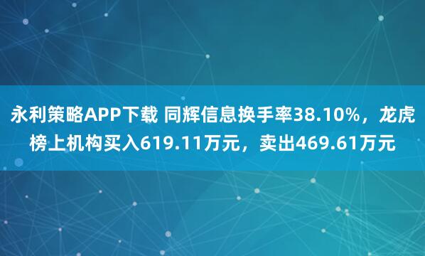 永利策略APP下载 同辉信息换手率38.10%，龙虎榜上机构买入619.11万元，卖出469.61万元