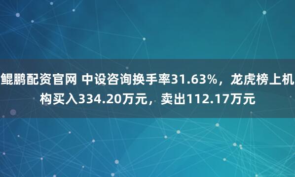 鲲鹏配资官网 中设咨询换手率31.63%，龙虎榜上机构买入334.20万元，卖出112.17万元