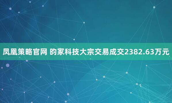 凤凰策略官网 昀冢科技大宗交易成交2382.63万元