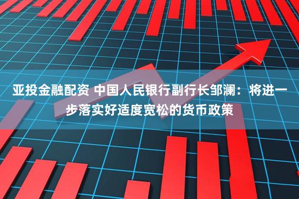 亚投金融配资 中国人民银行副行长邹澜：将进一步落实好适度宽松的货币政策