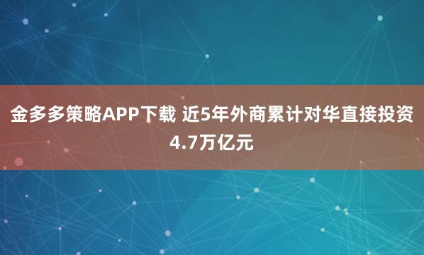 金多多策略APP下载 近5年外商累计对华直接投资4.7万亿元