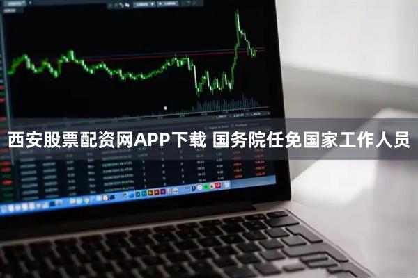 西安股票配资网APP下载 国务院任免国家工作人员
