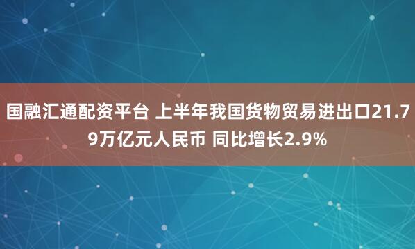 国融汇通配资平台 上半年我国货物贸易进出口21.79万亿元人民币 同比增长2.9%