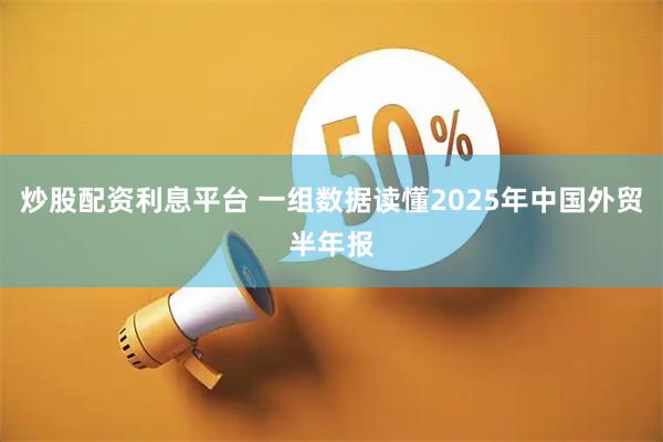 炒股配资利息平台 一组数据读懂2025年中国外贸半年报