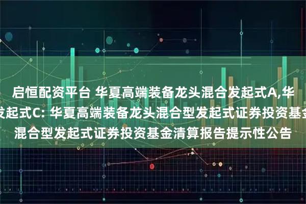 启恒配资平台 华夏高端装备龙头混合发起式A,华夏高端装备龙头混合发起式C: 华夏高端装备龙头混合型发起式证券投资基金清算报告提示性公告